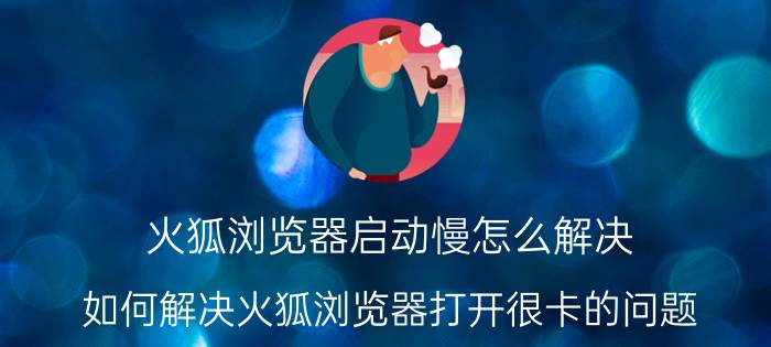 火狐浏览器启动慢怎么解决 如何解决火狐浏览器打开很卡的问题？